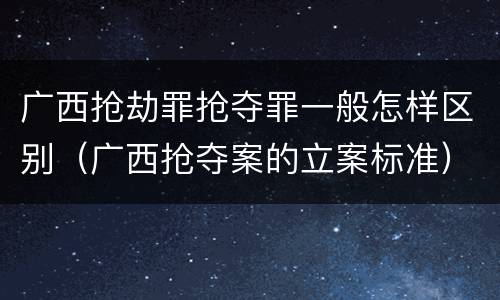 广西抢劫罪抢夺罪一般怎样区别（广西抢夺案的立案标准）