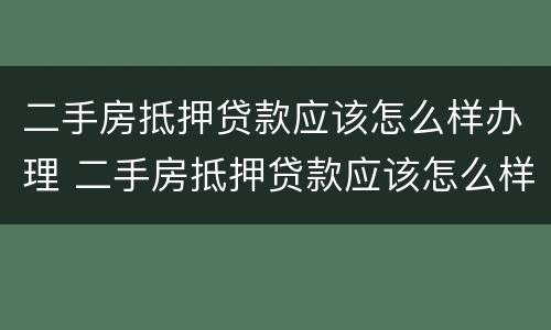 二手房抵押贷款应该怎么样办理 二手房抵押贷款应该怎么样办理手续