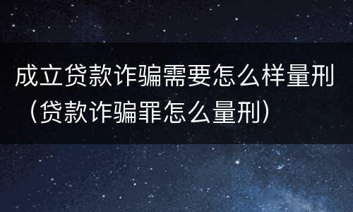 成立贷款诈骗需要怎么样量刑（贷款诈骗罪怎么量刑）