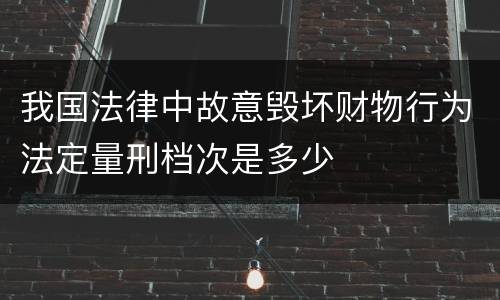 我国法律中故意毁坏财物行为法定量刑档次是多少