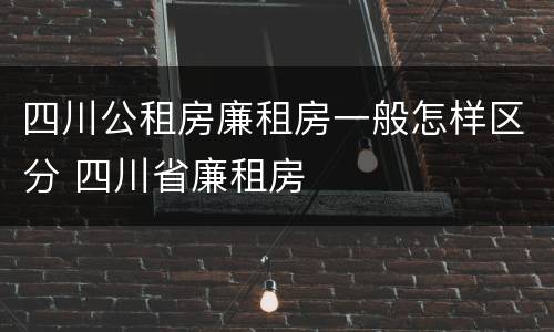 四川公租房廉租房一般怎样区分 四川省廉租房