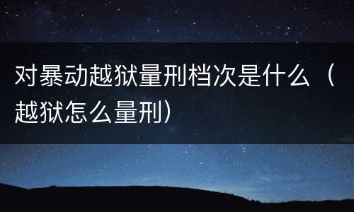 对暴动越狱量刑档次是什么（越狱怎么量刑）