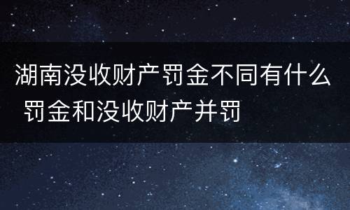 湖南没收财产罚金不同有什么 罚金和没收财产并罚