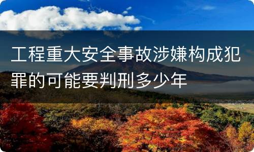 工程重大安全事故涉嫌构成犯罪的可能要判刑多少年