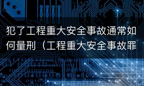 犯了工程重大安全事故通常如何量刑（工程重大安全事故罪的立案标准）