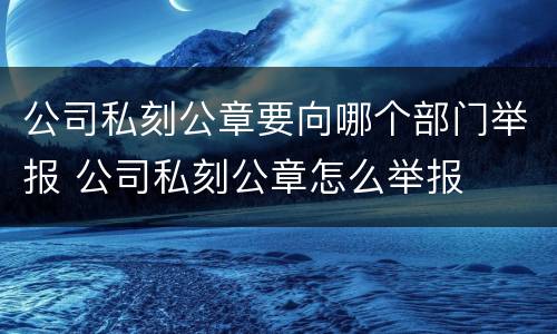 公司私刻公章要向哪个部门举报 公司私刻公章怎么举报
