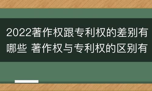 2022著作权跟专利权的差别有哪些 著作权与专利权的区别有哪些