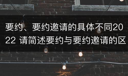要约、要约邀请的具体不同2022 请简述要约与要约邀请的区别