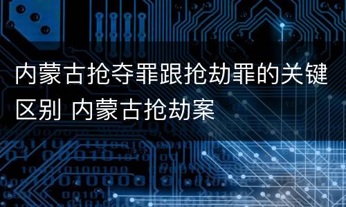 内蒙古抢夺罪跟抢劫罪的关键区别 内蒙古抢劫案