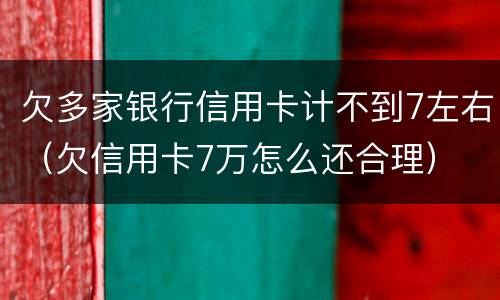 欠多家银行信用卡计不到7左右（欠信用卡7万怎么还合理）