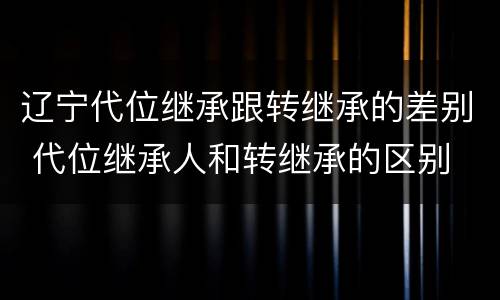 辽宁代位继承跟转继承的差别 代位继承人和转继承的区别