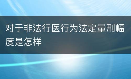 对于非法行医行为法定量刑幅度是怎样