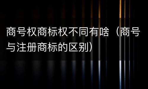 商号权商标权不同有啥（商号与注册商标的区别）