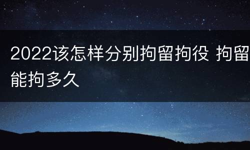 2022该怎样分别拘留拘役 拘留能拘多久