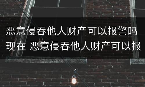恶意侵吞他人财产可以报警吗现在 恶意侵吞他人财产可以报警吗现在怎么处理