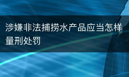 涉嫌非法捕捞水产品应当怎样量刑处罚