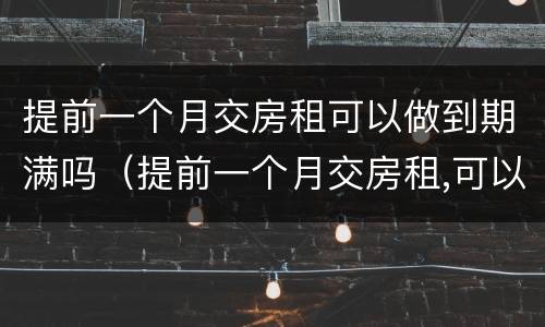 提前一个月交房租可以做到期满吗（提前一个月交房租,可以住到期满吗）