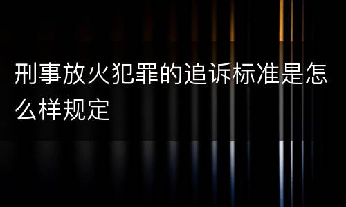 刑事放火犯罪的追诉标准是怎么样规定