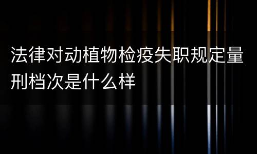 法律对动植物检疫失职规定量刑档次是什么样