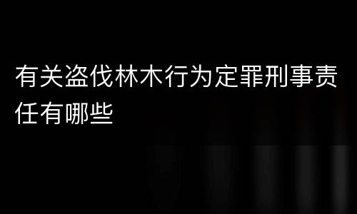 有关盗伐林木行为定罪刑事责任有哪些
