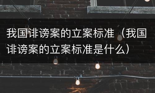 我国诽谤案的立案标准（我国诽谤案的立案标准是什么）