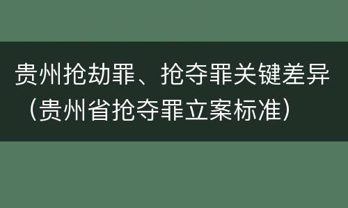 贵州抢劫罪、抢夺罪关键差异（贵州省抢夺罪立案标准）