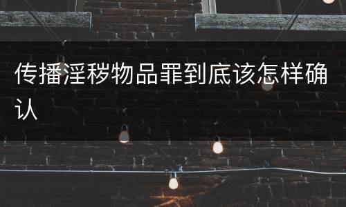 传播淫秽物品罪到底该怎样确认