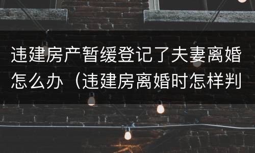 违建房产暂缓登记了夫妻离婚怎么办（违建房离婚时怎样判）