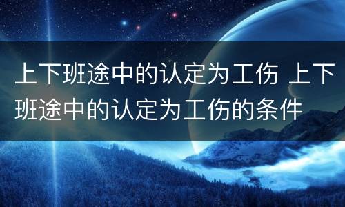 上下班途中的认定为工伤 上下班途中的认定为工伤的条件