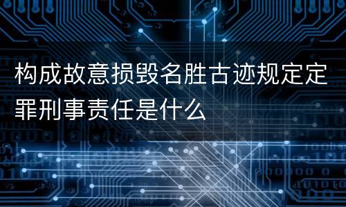 构成故意损毁名胜古迹规定定罪刑事责任是什么