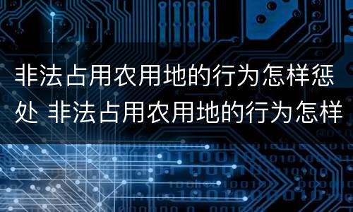 非法占用农用地的行为怎样惩处 非法占用农用地的行为怎样惩处呢