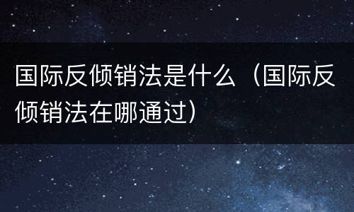 国际反倾销法是什么（国际反倾销法在哪通过）