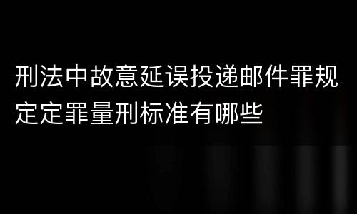 刑法中故意延误投递邮件罪规定定罪量刑标准有哪些