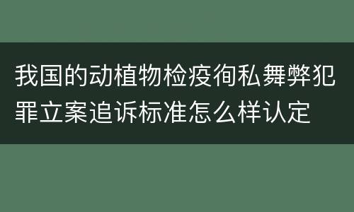 我国的动植物检疫徇私舞弊犯罪立案追诉标准怎么样认定