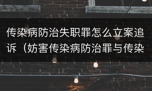 传染病防治失职罪怎么立案追诉（妨害传染病防治罪与传染病防治失职罪）