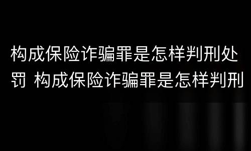 构成保险诈骗罪是怎样判刑处罚 构成保险诈骗罪是怎样判刑处罚的