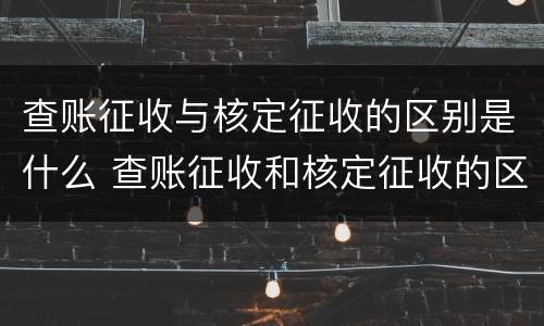 查账征收与核定征收的区别是什么 查账征收和核定征收的区别是什么
