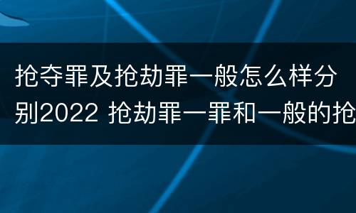 抢夺罪及抢劫罪一般怎么样分别2022 抢劫罪一罪和一般的抢劫罪