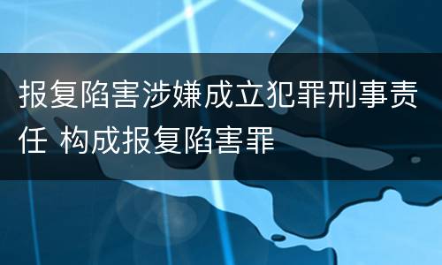 报复陷害涉嫌成立犯罪刑事责任 构成报复陷害罪