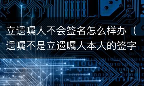 立遗嘱人不会签名怎么样办（遗嘱不是立遗嘱人本人的签字有效吗?）