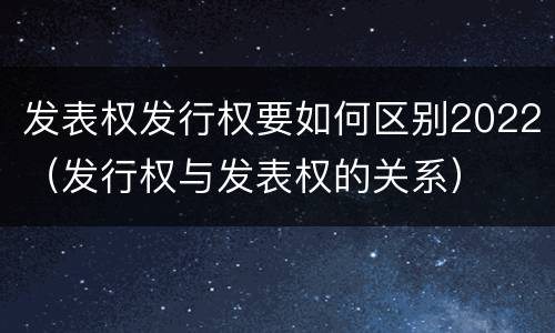 发表权发行权要如何区别2022（发行权与发表权的关系）