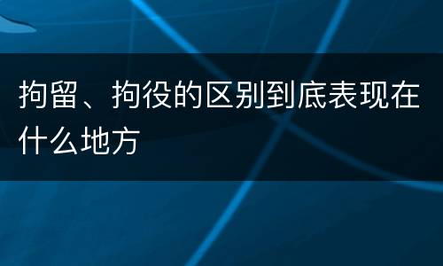 拘留、拘役的区别到底表现在什么地方