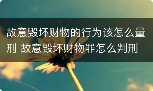 故意毁坏财物的行为该怎么量刑 故意毁坏财物罪怎么判刑