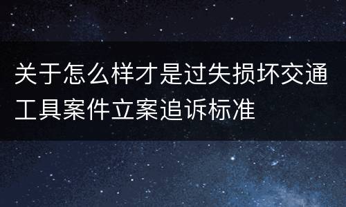 关于怎么样才是过失损坏交通工具案件立案追诉标准