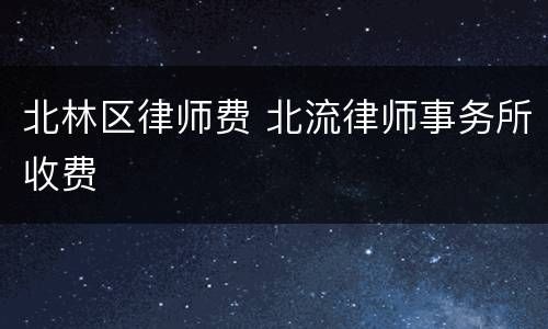 北林区律师费 北流律师事务所收费