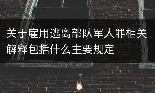 关于雇用逃离部队军人罪相关解释包括什么主要规定