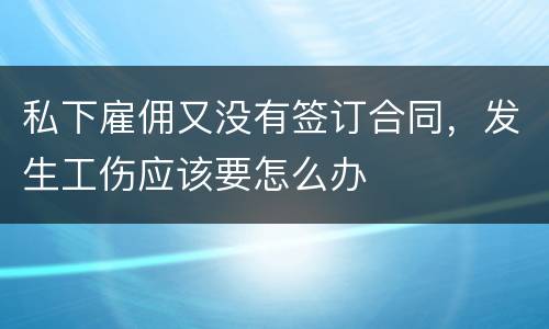 私下雇佣又没有签订合同，发生工伤应该要怎么办