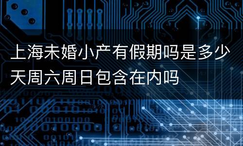 上海未婚小产有假期吗是多少天周六周日包含在内吗