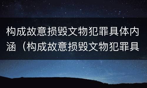 构成故意损毁文物犯罪具体内涵（构成故意损毁文物犯罪具体内涵是）