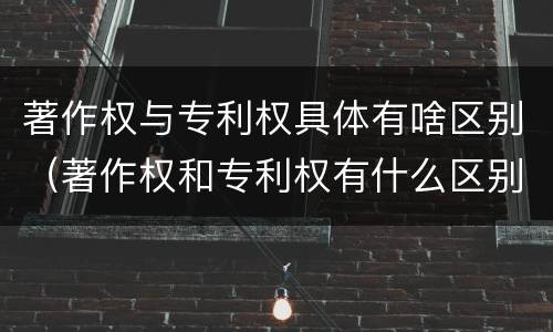 著作权与专利权具体有啥区别（著作权和专利权有什么区别）